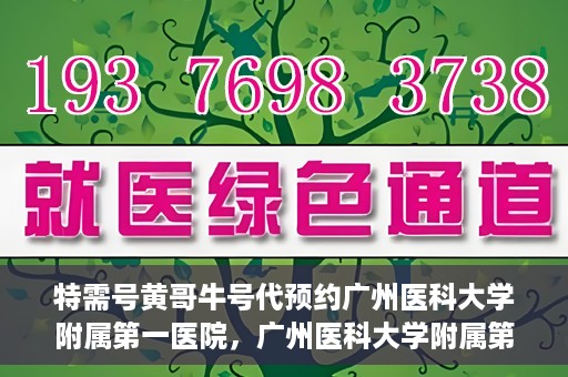 特需号黄哥牛号代预约广州医科大学附属第一医院，广州医科大学附属第一医院特需号黄哥牛号预约服务解析