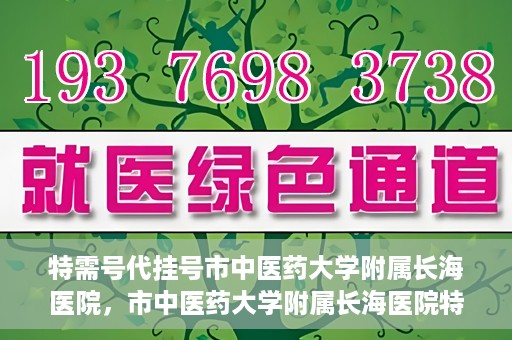 特需号代挂号市中医药大学附属长海医院，市中医药大学附属长海医院特需号代挂号服务解析