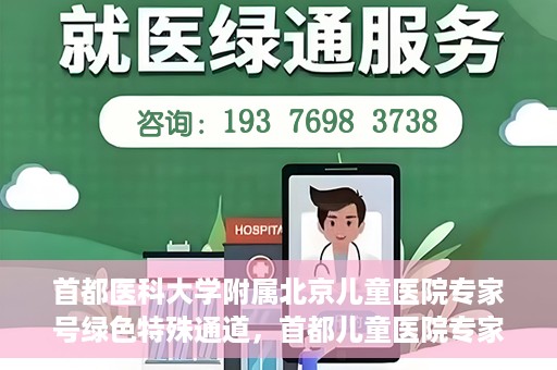 首都医科大学附属北京儿童医院专家号绿色特殊通道，首都儿童医院专家号绿色特殊通道，为健康护航的专属通道