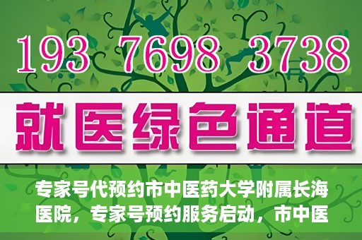 专家号代预约市中医药大学附属长海医院，专家号预约服务启动，市中医药大学附属长海医院开启便捷预约时代