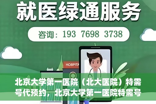 北京大学第一医院（北大医院）特需号代预约，北京大学第一医院特需号预约服务详解