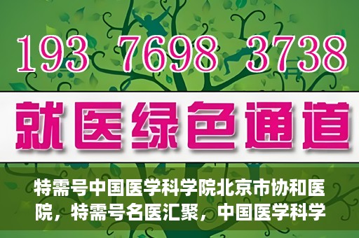 特需号中国医学科学院北京市协和医院，特需号名医汇聚，中国医学科学院北京市协和医院权威诊疗纪实