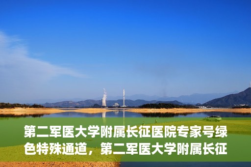 第二军医大学附属长征医院专家号绿色特殊通道，第二军医大学附属长征医院专家号绿色特殊通道，便捷就医新选择