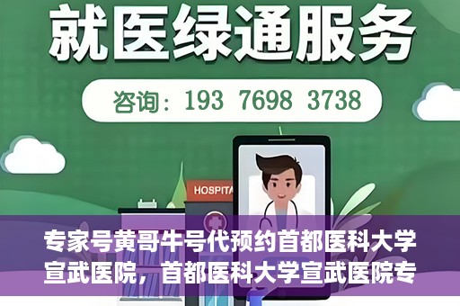 专家号黄哥牛号代预约首都医科大学宣武医院，首都医科大学宣武医院专家号黄哥牛号代预约服务解析