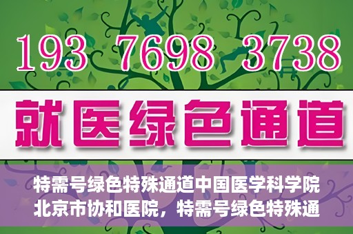 特需号绿色特殊通道中国医学科学院北京市协和医院，特需号绿色特殊通道，中国医学科学院北京市协和医院就医体验优化之路