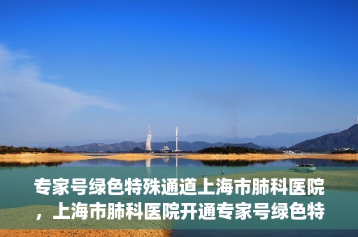 专家号绿色特殊通道上海市肺科医院，上海市肺科医院开通专家号绿色特殊通道服务