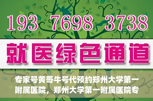 专家号黄哥牛号代预约郑州大学第一附属医院，郑州大学第一附属医院专家号黄哥牛号代预约启动