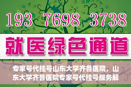 专家号代挂号山东大学齐鲁医院，山东大学齐鲁医院专家号代挂号服务解析