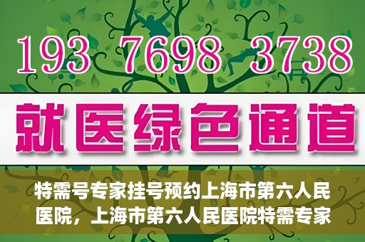 特需号专家挂号预约上海市第六人民医院，上海市第六人民医院特需专家挂号预约服务启动