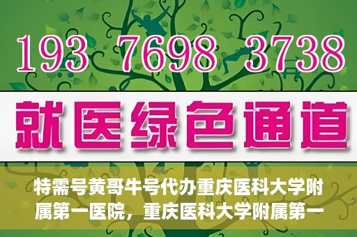 特需号黄哥牛号代办重庆医科大学附属第一医院，重庆医科大学附属第一医院特需号黄哥牛号代办服务详解