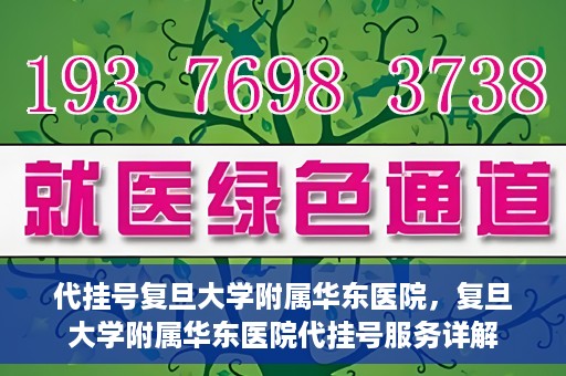 代挂号复旦大学附属华东医院，复旦大学附属华东医院代挂号服务详解