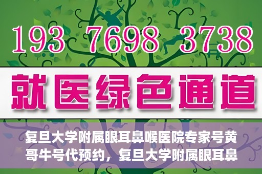 复旦大学附属眼耳鼻喉医院专家号黄哥牛号代预约，复旦大学附属眼耳鼻喉医院专家号黄哥牛号预约服务解析
