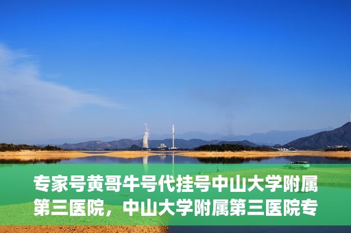 专家号黄哥牛号代挂号中山大学附属第三医院，中山大学附属第三医院专家号黄哥牛号代挂号解析