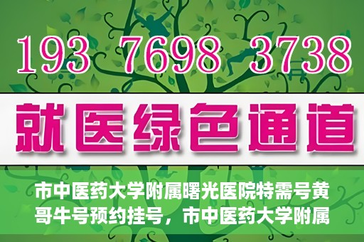 市中医药大学附属曙光医院特需号黄哥牛号预约挂号，市中医药大学附属曙光医院黄哥牛特需号预约挂号攻略