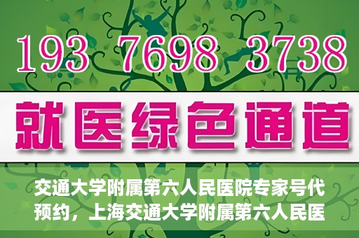 交通大学附属第六人民医院专家号代预约，上海交通大学附属第六人民医院专家号预约服务攻略