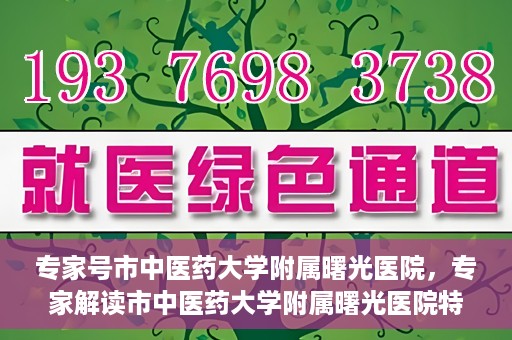 专家号市中医药大学附属曙光医院，专家解读市中医药大学附属曙光医院特色诊疗之道