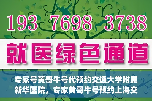 专家号黄哥牛号代预约交通大学附属新华医院，专家黄哥牛号预约上海交通大学附属新华医院攻略解析