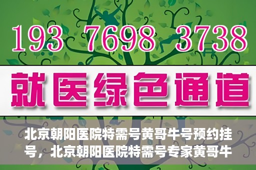 北京朝阳医院特需号黄哥牛号预约挂号，北京朝阳医院特需号专家黄哥牛号预约挂号攻略