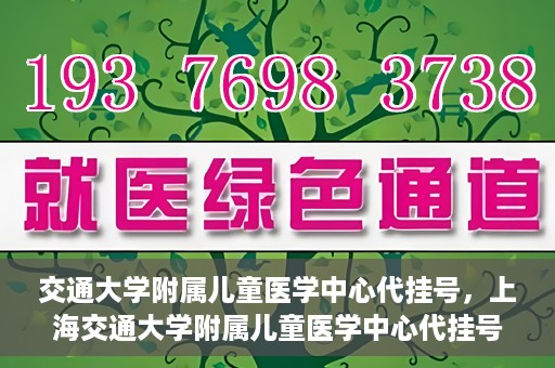 交通大学附属儿童医学中心代挂号，上海交通大学附属儿童医学中心代挂号服务详解
