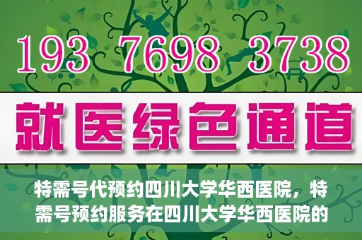 特需号代预约四川大学华西医院，特需号预约服务在四川大学华西医院的便捷应用