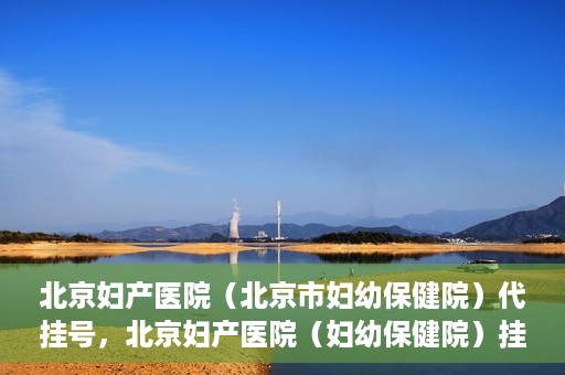 北京妇产医院（北京市妇幼保健院）代挂号，北京妇产医院（妇幼保健院）挂号攻略，便捷代挂号服务解析