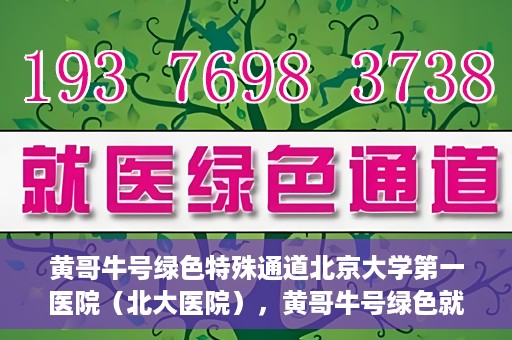 黄哥牛号绿色特殊通道北京大学第一医院（北大医院），黄哥牛号绿色就医通道，北京大学第一医院（北大医院）的独家实践