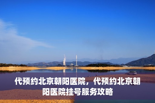 代预约北京朝阳医院，代预约北京朝阳医院挂号服务攻略