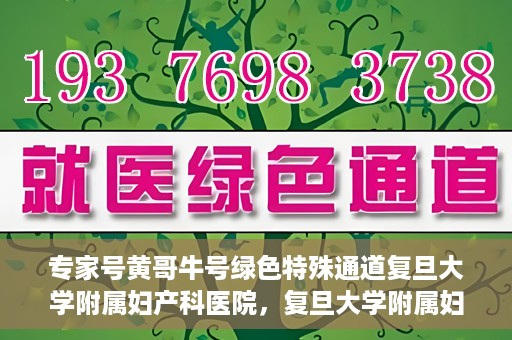 专家号黄哥牛号绿色特殊通道复旦大学附属妇产科医院，复旦大学附属妇产科医院专家号黄哥牛号绿色特殊通道揭秘