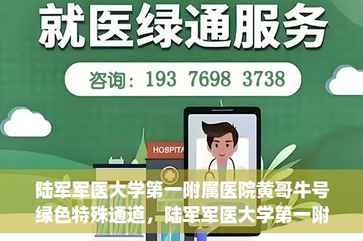 陆军军医大学第一附属医院黄哥牛号绿色特殊通道，陆军军医大学第一附属医院黄哥牛号，绿色特殊通道开启健康之门