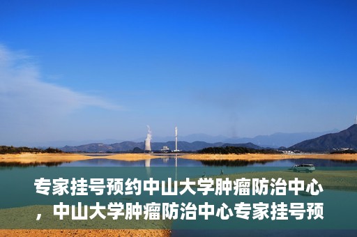专家挂号预约中山大学肿瘤防治中心，中山大学肿瘤防治中心专家挂号预约解析