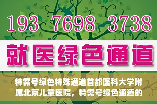 特需号绿色特殊通道首都医科大学附属北京儿童医院，特需号绿色通道的温暖，北京儿童医院为患者提供特殊服务之路