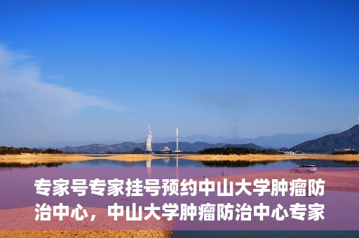 专家号专家挂号预约中山大学肿瘤防治中心，中山大学肿瘤防治中心专家号预约挂号攻略