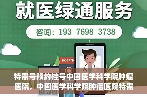 特需号预约挂号中国医学科学院肿瘤医院，中国医学科学院肿瘤医院特需号预约挂号服务解析