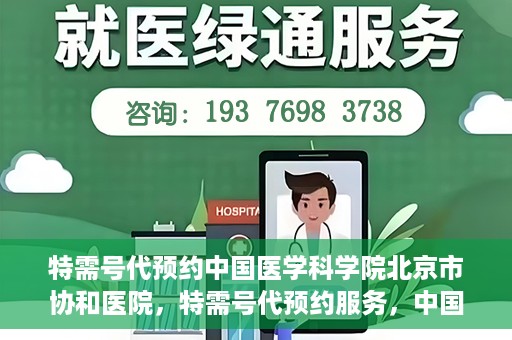 特需号代预约中国医学科学院北京市协和医院，特需号代预约服务，中国医学科学院北京市协和医院专业预约指南