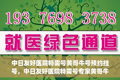 中日友好医院特需号黄哥牛号预约挂号，中日友好医院特需号专家黄哥牛号预约挂号攻略