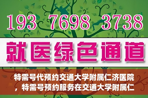 特需号代预约交通大学附属仁济医院，特需号预约服务在交通大学附属仁济医院的便捷就医体验