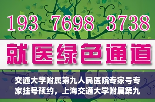 交通大学附属第九人民医院专家号专家挂号预约，上海交通大学附属第九人民医院专家挂号预约攻略，专家号预约详解
