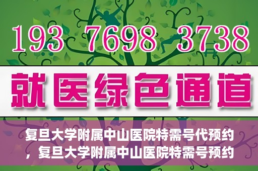 复旦大学附属中山医院特需号代预约，复旦大学附属中山医院特需号预约代办服务解析