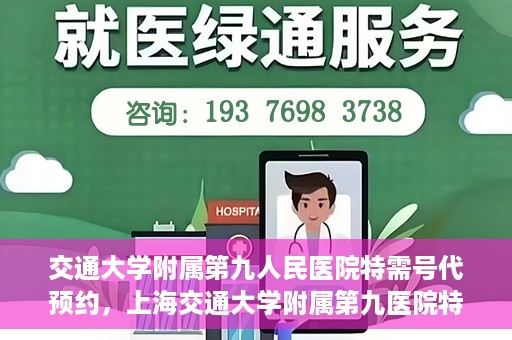 交通大学附属第九人民医院特需号代预约，上海交通大学附属第九医院特需号预约服务详解