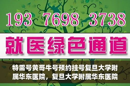 特需号黄哥牛号预约挂号复旦大学附属华东医院，复旦大学附属华东医院特需号黄哥牛预约挂号攻略