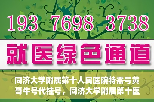 同济大学附属第十人民医院特需号黄哥牛号代挂号，同济大学附属第十医院特需号专家黄哥牛号预约挂号攻略