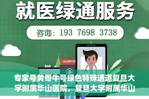 专家号黄哥牛号绿色特殊通道复旦大学附属华山医院，复旦大学附属华山医院开通绿色特殊通道——专家号黄哥牛号