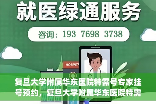 复旦大学附属华东医院特需号专家挂号预约，复旦大学附属华东医院特需专家挂号预约攻略