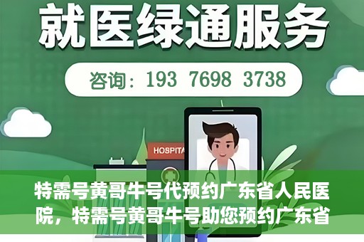 特需号黄哥牛号代预约广东省人民医院，特需号黄哥牛号助您预约广东省人民医院专家号