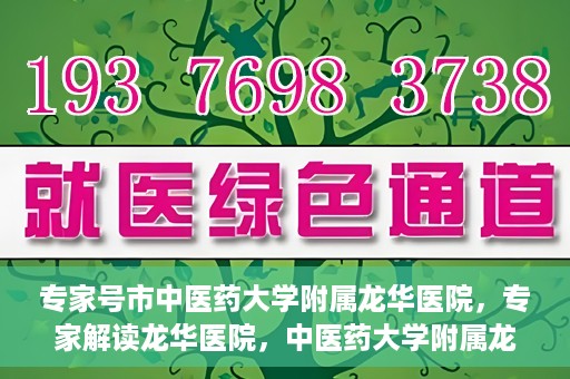 专家号市中医药大学附属龙华医院，专家解读龙华医院，中医药大学附属龙华医院深度探访