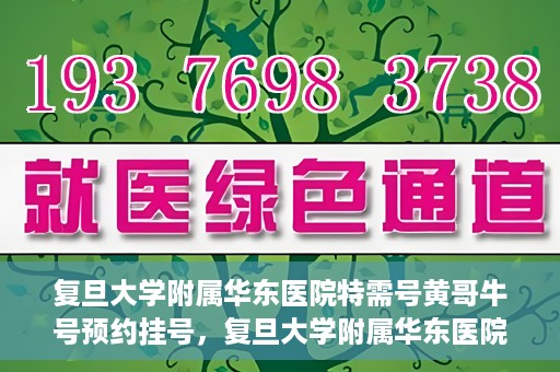 复旦大学附属华东医院特需号黄哥牛号预约挂号，复旦大学附属华东医院特需号黄哥牛号预约挂号攻略