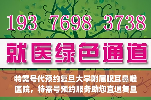 特需号代预约复旦大学附属眼耳鼻喉医院，特需号预约服务助您直通复旦大学附属眼耳鼻喉医院