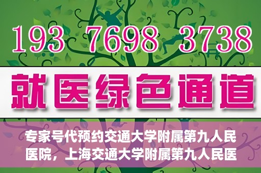 专家号代预约交通大学附属第九人民医院，上海交通大学附属第九人民医院专家号代预约服务解析