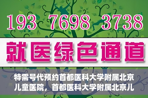 特需号代预约首都医科大学附属北京儿童医院，首都医科大学附属北京儿童医院特需号预约服务解析