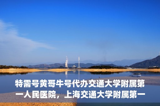 特需号黄哥牛号代办交通大学附属第一人民医院，上海交通大学附属第一人民医院特需号黄哥牛号代办服务